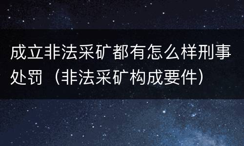 成立非法采矿都有怎么样刑事处罚（非法采矿构成要件）