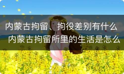 内蒙古拘留、拘役差别有什么 内蒙古拘留所里的生活是怎么样的