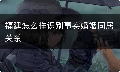 福建怎么样识别事实婚姻同居关系