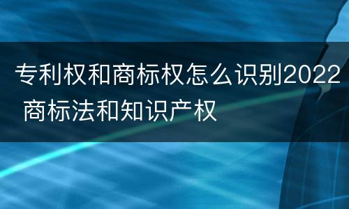 专利权和商标权怎么识别2022 商标法和知识产权