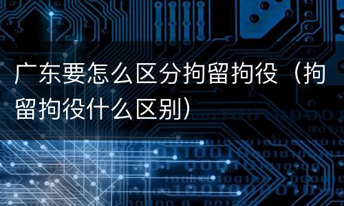 广东要怎么区分拘留拘役（拘留拘役什么区别）