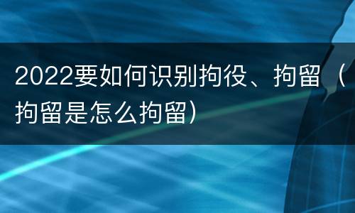 2022要如何识别拘役、拘留（拘留是怎么拘留）