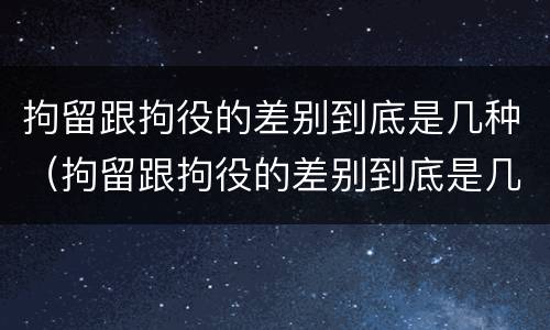 拘留跟拘役的差别到底是几种（拘留跟拘役的差别到底是几种情况）