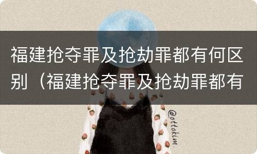 福建抢夺罪及抢劫罪都有何区别（福建抢夺罪及抢劫罪都有何区别呢）