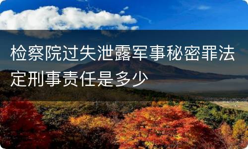 检察院过失泄露军事秘密罪法定刑事责任是多少