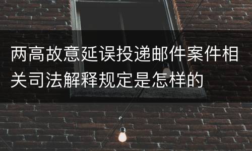 两高故意延误投递邮件案件相关司法解释规定是怎样的