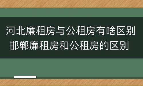 河北廉租房与公租房有啥区别 邯郸廉租房和公租房的区别