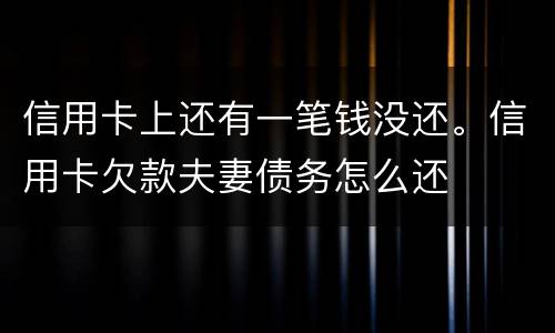 信用卡上还有一笔钱没还。信用卡欠款夫妻债务怎么还