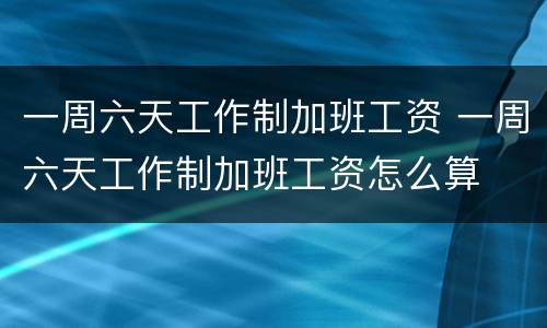 一周六天工作制加班工资 一周六天工作制加班工资怎么算