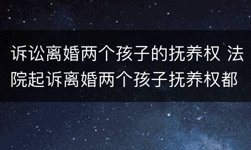 诉讼离婚两个孩子的抚养权 法院起诉离婚两个孩子抚养权都判给谁