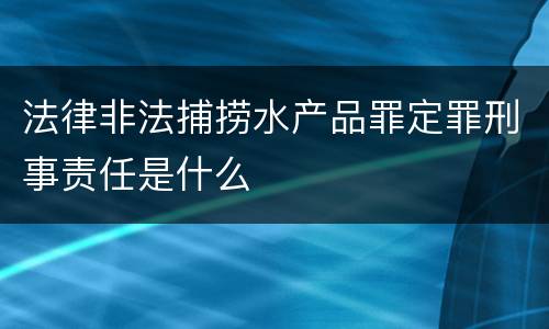 法律非法捕捞水产品罪定罪刑事责任是什么