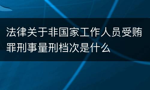 法律关于非国家工作人员受贿罪刑事量刑档次是什么