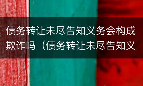 债务转让未尽告知义务会构成欺诈吗（债务转让未尽告知义务会构成欺诈吗怎么处理）