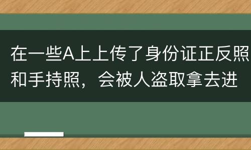 在一些A上上传了身份证正反照和手持照，会被人盗取拿去进行网贷吗