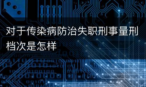 对于传染病防治失职刑事量刑档次是怎样