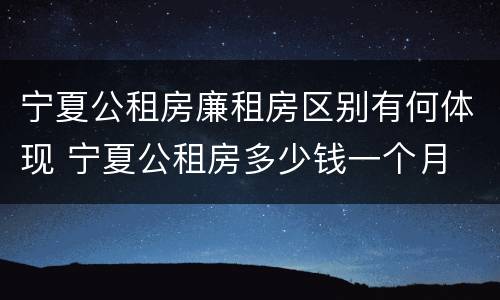 宁夏公租房廉租房区别有何体现 宁夏公租房多少钱一个月