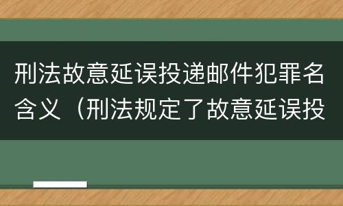 刑法故意延误投递邮件犯罪名含义（刑法规定了故意延误投递邮件罪）