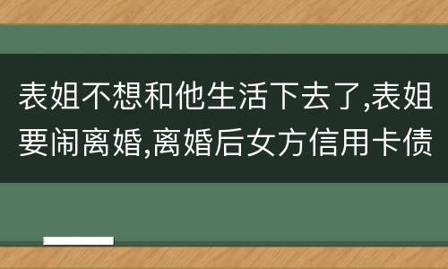 表姐不想和他生活下去了,表姐要闹离婚,离婚后女方信用卡债务男方承担吗