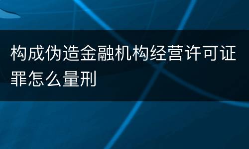 构成伪造金融机构经营许可证罪怎么量刑