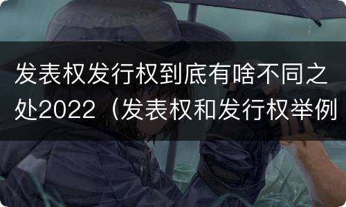 发表权发行权到底有啥不同之处2022（发表权和发行权举例）