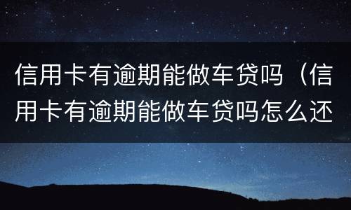 信用卡有逾期能做车贷吗（信用卡有逾期能做车贷吗怎么还）