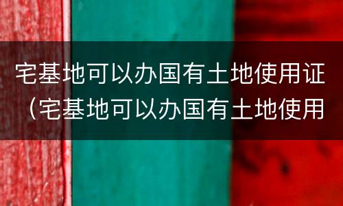 宅基地可以办国有土地使用证（宅基地可以办国有土地使用证吗）