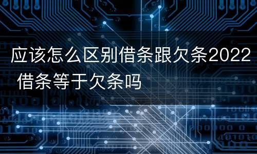 应该怎么区别借条跟欠条2022 借条等于欠条吗