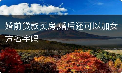 婚前贷款买房,婚后还可以加女方名字吗