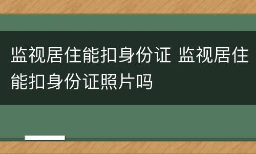 监视居住能扣身份证 监视居住能扣身份证照片吗