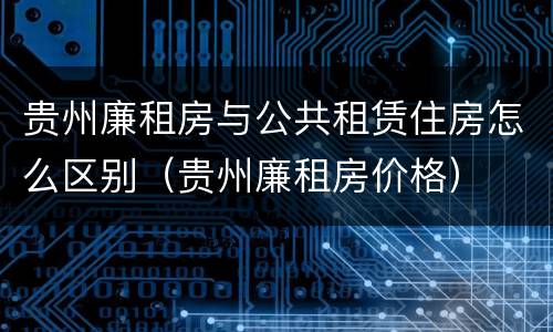 贵州廉租房与公共租赁住房怎么区别（贵州廉租房价格）