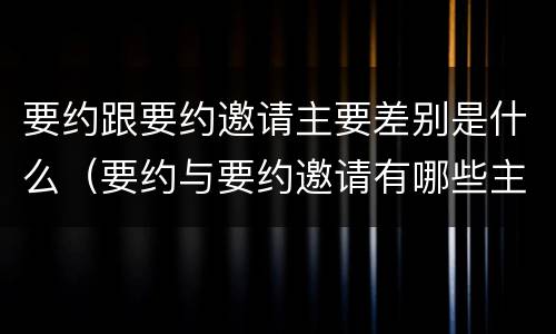 要约跟要约邀请主要差别是什么（要约与要约邀请有哪些主要区别）