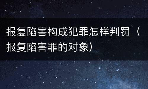报复陷害构成犯罪怎样判罚（报复陷害罪的对象）