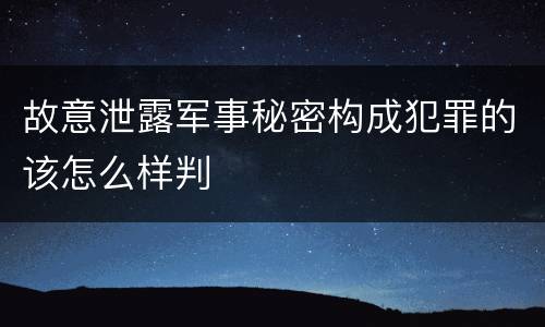 故意泄露军事秘密构成犯罪的该怎么样判