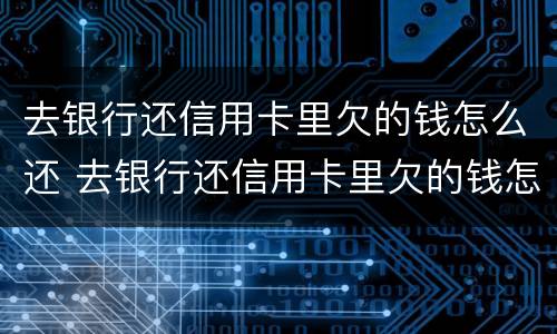去银行还信用卡里欠的钱怎么还 去银行还信用卡里欠的钱怎么还款