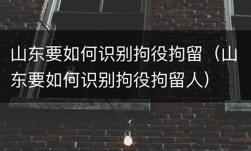 山东要如何识别拘役拘留（山东要如何识别拘役拘留人）