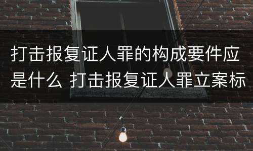 打击报复证人罪的构成要件应是什么 打击报复证人罪立案标准