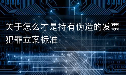 关于怎么才是持有伪造的发票犯罪立案标准