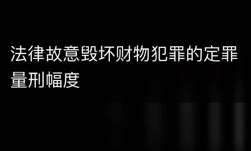 法律故意毁坏财物犯罪的定罪量刑幅度