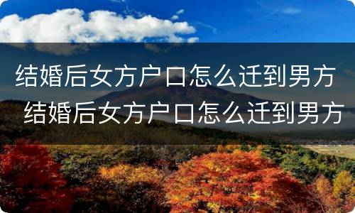结婚后女方户口怎么迁到男方 结婚后女方户口怎么迁到男方户口上