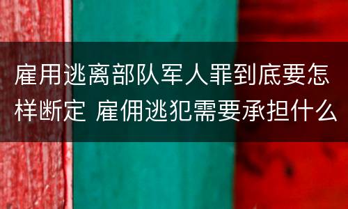 雇用逃离部队军人罪到底要怎样断定 雇佣逃犯需要承担什么责任