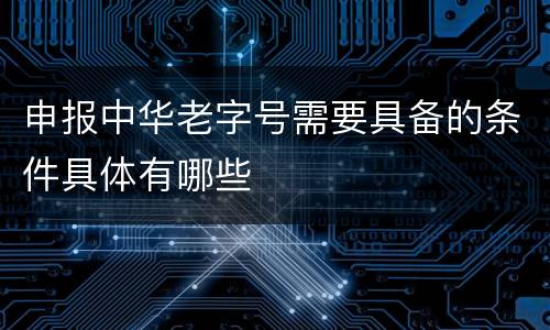 申报中华老字号需要具备的条件具体有哪些
