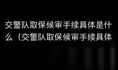 交警队取保候审手续具体是什么（交警队取保候审手续具体是什么时候办理）