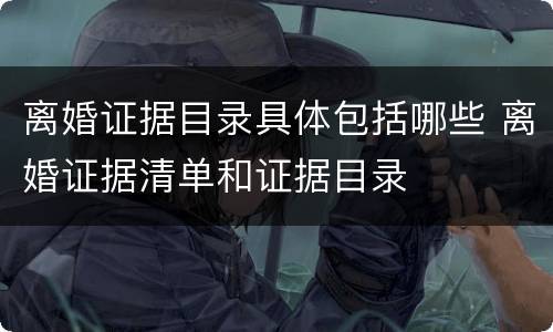 离婚证据目录具体包括哪些 离婚证据清单和证据目录