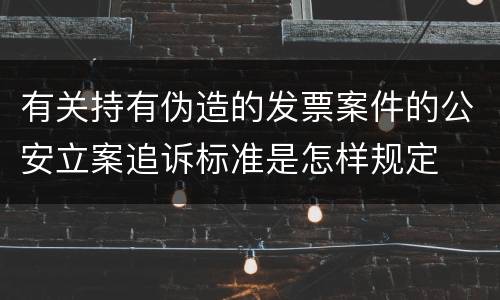 有关持有伪造的发票案件的公安立案追诉标准是怎样规定