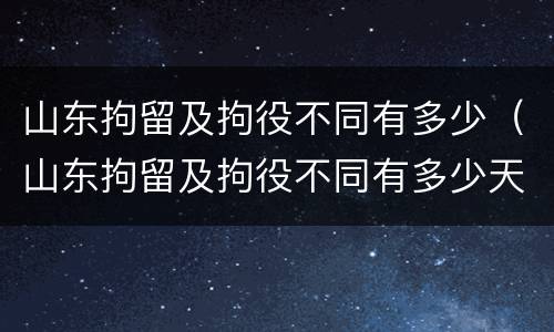 山东拘留及拘役不同有多少(山东拘留及拘役不同有多少天)