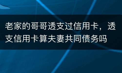 老家的哥哥透支过信用卡，透支信用卡算夫妻共同债务吗
