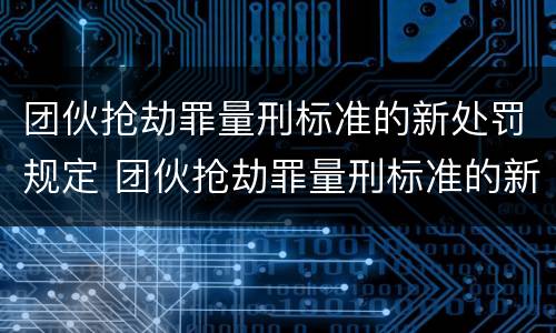 团伙抢劫罪量刑标准的新处罚规定 团伙抢劫罪量刑标准的新处罚规定是什么
