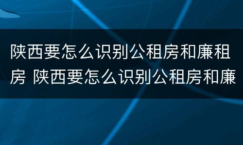 陕西要怎么识别公租房和廉租房 陕西要怎么识别公租房和廉租房的区别