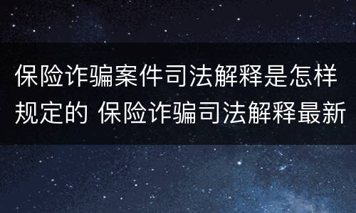 保险诈骗案件司法解释是怎样规定的 保险诈骗司法解释最新