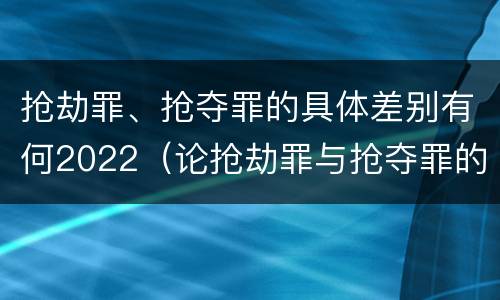 抢劫罪、抢夺罪的具体差别有何2022（论抢劫罪与抢夺罪的界限）